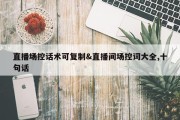 直播场控话术可复制&amp;直播间场控词大全,十句话