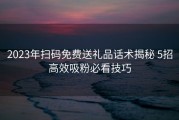 2023年扫码免费送礼品话术揭秘 5招高效吸粉必看技巧