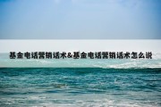 基金电话营销话术&amp;基金电话营销话术怎么说
