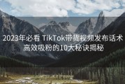 2023年必看 TikTok带货视频发布话术 高效吸粉的10大秘诀揭秘