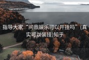 指导大家“问鼎娱乐可以开挂吗”(真实可以装挂)知乎