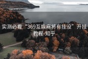 实测必看“369互娱麻将有挂没”开挂教程-知乎