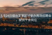 5月24日烟台芝罘区将举办两场招聘会，提供千余岗位
