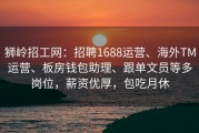 狮岭招工网：招聘1688运营、海外TM运营、板房钱包助理、跟单文员等多岗位，薪资优厚，包吃月休