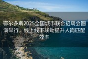 鄂尔多斯2025全国城市联合招聘会圆满举行，线上线下联动提升人岗匹配效率