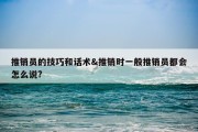 推销员的技巧和话术&amp;推销时一般推销员都会怎么说?