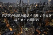 百万医疗险朋友圈话术揭秘 如何高效吸引客户必看技巧