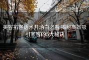 美容拓客话术开场白必看 揭秘高效吸引顾客的5大秘诀