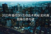 2023年插花DIY活动话术揭秘 如何高效吸引参与者