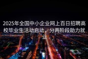 2025年全国中小企业网上百日招聘高校毕业生活动启动，分两阶段助力就业