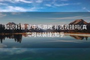  知识科普 掌中乐游戏 有透视挂吗(真实可以装挂)知乎