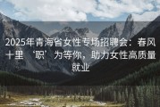 2025年青海省女性专场招聘会：春风十里 ‘职’为等你，助力女性高质量就业