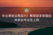 毕业季就业再加力！教育部多举措促未就业毕业生上岗