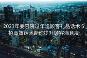 2023年美容院过年送顾客礼品话术 5招高效话术助你提升顾客满意度