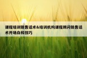 课程培训销售话术&amp;培训机构课程顾问销售话术开场白和技巧