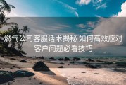燃气公司客服话术揭秘 如何高效应对客户问题必看技巧