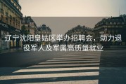 辽宁沈阳皇姑区举办招聘会，助力退役军人及军属高质量就业