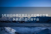 5月30日中原区民企人才招聘会启幕，多渠道打造对接平台