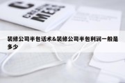 装修公司半包话术&amp;装修公司半包利润一般是多少