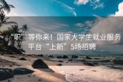“职”等你来！国家大学生就业服务平台“上新”5场招聘