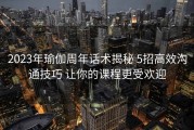 2023年瑜伽周年话术揭秘 5招高效沟通技巧 让你的课程更受欢迎