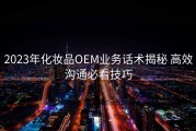 2023年化妆品OEM业务话术揭秘 高效沟通必看技巧