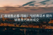 灯具销售必看 揭秘10句经典话术 提升销售技巧高效成交