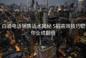 白酒电话销售话术揭秘 5招高效技巧助你业绩翻倍
