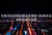 生鲜项目招商加盟话术揭秘 5招高效话术助你成功加盟