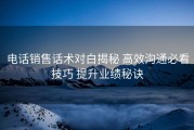 电话销售话术对白揭秘 高效沟通必看技巧 提升业绩秘诀