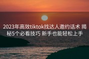 2023年高效tiktok找达人邀约话术 揭秘5个必看技巧 新手也能轻松上手