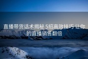 直播带货话术揭秘 5招高效技巧 让你的直播销售翻倍