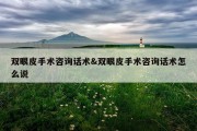 双眼皮手术咨询话术&amp;双眼皮手术咨询话术怎么说