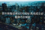 茶叶销售话术900句揭秘 高效成交必看技巧全解析