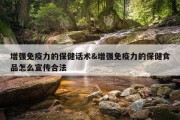 增强免疫力的保健话术&amp;增强免疫力的保健食品怎么宣传合法
