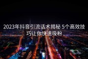 2023年抖音引流话术揭秘 5个高效技巧让你快速吸粉