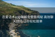 恋爱话术app破解完整版揭秘 高效聊天技巧 让你轻松脱单