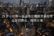 25 岁小伙带一沓证书应聘南京高校毕业生招聘会，现场火爆