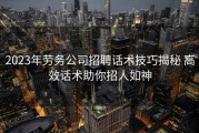 2023年劳务公司招聘话术技巧揭秘 高效话术助你招人如神