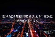 揭秘2023年视频带货话术 5个高效话术助你轻松成交