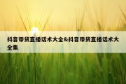 抖音带货直播话术大全&amp;抖音带货直播话术大全集