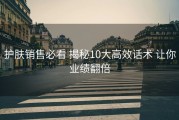 护肤销售必看 揭秘10大高效话术 让你业绩翻倍