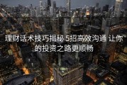 理财话术技巧揭秘 5招高效沟通 让你的投资之路更顺畅