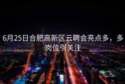 6月25日合肥高新区云聘会亮点多，多岗位引关注
