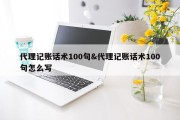 代理记账话术100句&amp;代理记账话术100句怎么写