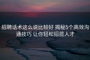 招聘话术这么说比较好 揭秘5个高效沟通技巧 让你轻松招揽人才