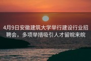 4月9日安徽建筑大学举行建设行业招聘会，多项举措吸引人才留皖来皖
