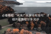 必看教程“闲来广东麻将有挂吗”详细开挂教程分享 知乎