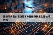 直播带货怎么记住话术&amp;直播带货怎么记住话术呢