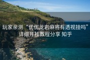 玩家亲测“优优龙岩麻将有透视挂吗”详细开挂教程分享 知乎